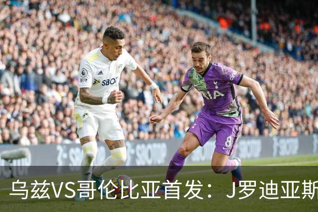 乌兹VS哥伦比亚首发：J罗迪亚斯先发 胡桑诺夫出战